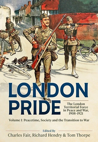 London Pride: The London Territorial Force in Peace and War, 1908-1921 Volume 1: Peacetime, Society and the Transition to War