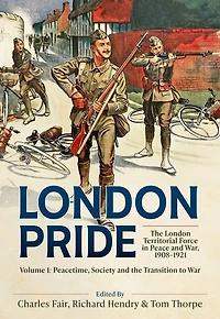 London Pride: The London Territorial Force in Peace and War, 1908-1921 Volume 1: Peacetime, Society and the Transition to War
