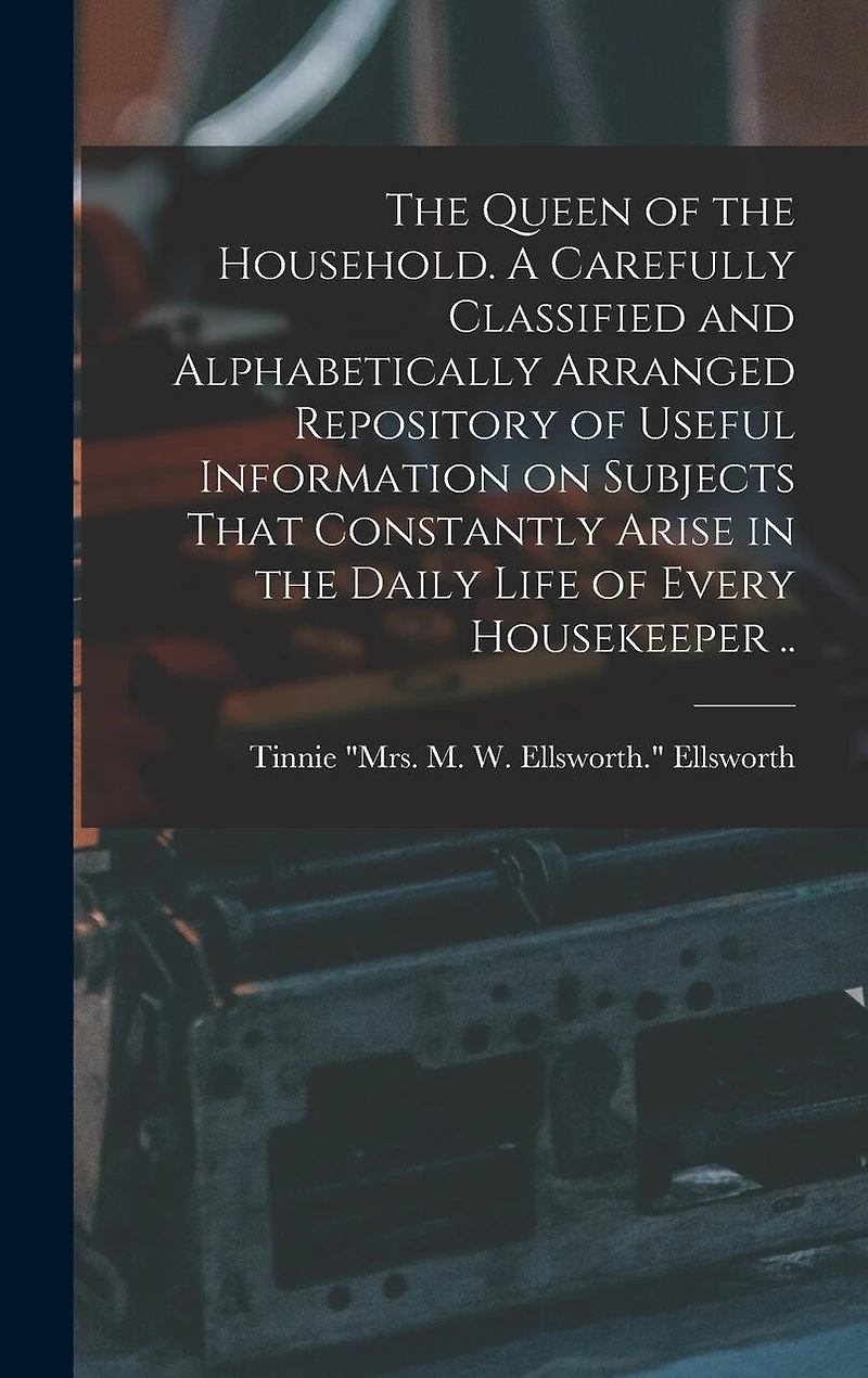 The Queen of the Household. A Carefully Classified and Alphabetically Arranged Repository of Useful Information on Subjects That Constantly Arise in the Daily Life of Every Housekeeper ..