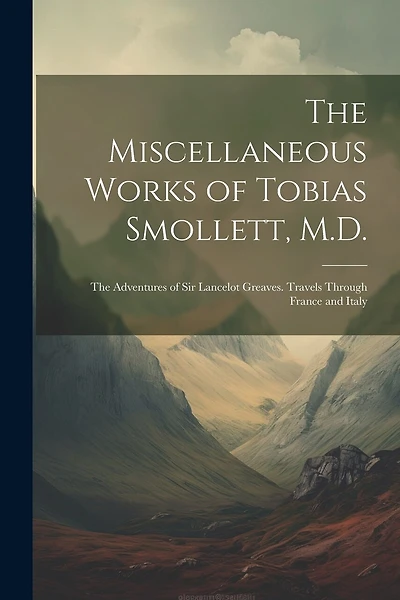 The Miscellaneous Works of Tobias Smollett, M.D.: The Adventures of Sir Lancelot Greaves. Travels Through France and Italy