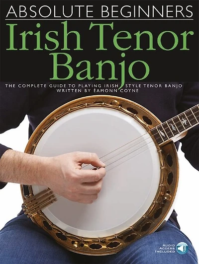Absolute Beginners - Irish Tenor Banjo: The Complete Guide To Playing Irish Style Tenor Banjo