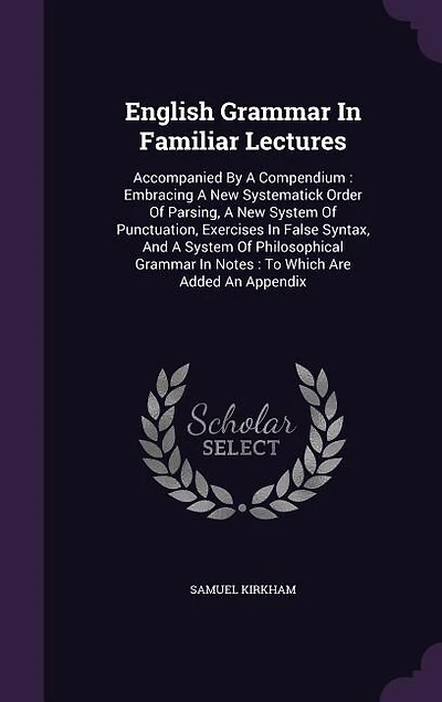 English Grammar In Familiar Lectures: Accompanied By A Compendium : Embracing A New Systematick Order Of Parsing, A New System Of Punctua