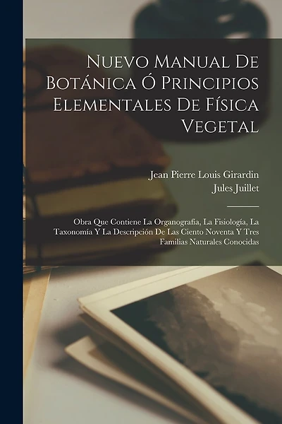 Nuevo Manual De Botánica Ó Principios Elementales De Física Vegetal: Obra Que Contiene La Organografía, La Fisiología, La Taxonomía Y La Descripción De Las Ciento Noventa Y Tres Familias Naturales Conocidas