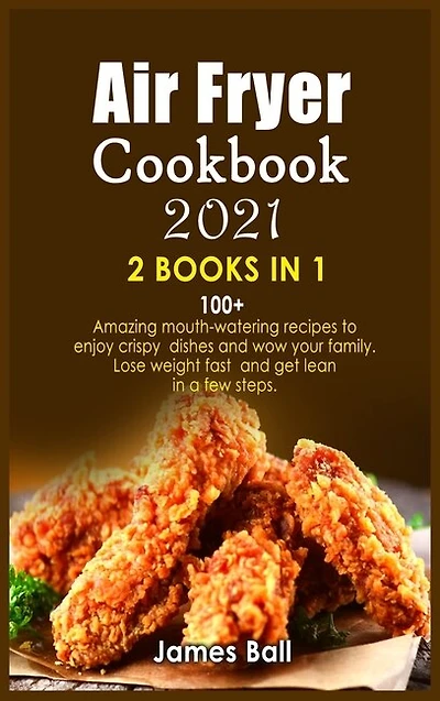 Air Fryer Cookbook 2021: 2 Books In 1: 100+ Amazing Mouth-watering Recipes To Enjoy Crispy Dishes And Wow Your Family. Lose