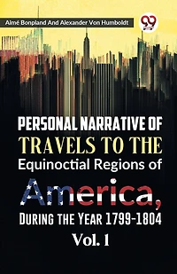 Personal Narrative of Travels to the Equinoctial Regions of America, During the Year 1799-1804 Vol. 1