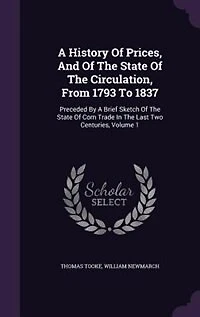 A History Of Prices, And The State Circulation, From 1793 To 1837: Preceded By Brief Sketch Corn Trade Last Two Centuries, Volume 1