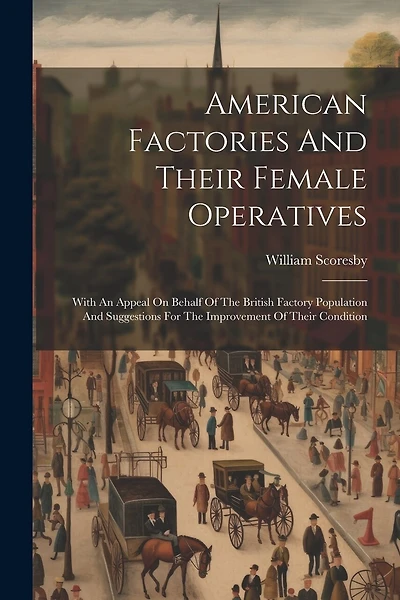 American Factories And Their Female Operatives: With An Appeal On Behalf Of The British Factory Population And Suggestions For The Improvement Of Their Condition