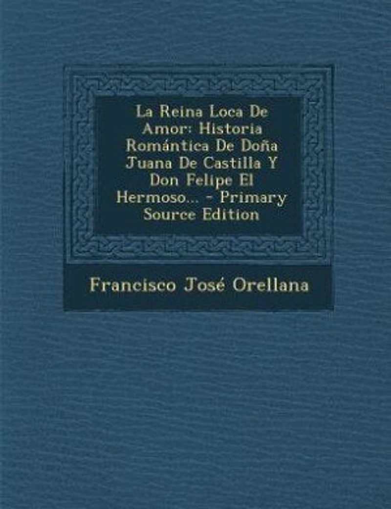 La Reina Loca De Amor: Historia Romántica Doña Juana Castilla Y Don Felipe El Hermoso...