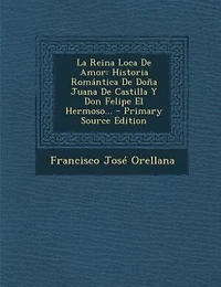 La Reina Loca De Amor: Historia Romántica Doña Juana Castilla Y Don Felipe El Hermoso...