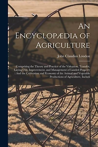 An Encyclopædia of Agriculture: Comprising the Theory and Practice of the Valuation, Transfer, Laying Out, Improvement, and Management of Landed Property: And the Cultivation and Economy of the Animal and Vegetable Productions of Agriculture, Includi
