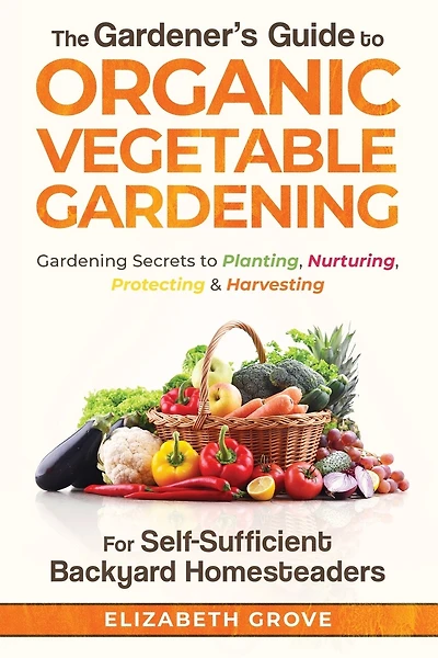 The Gardener's Guide to Organic Vegetable Gardening for Self-Sufficient Backyard Homesteaders