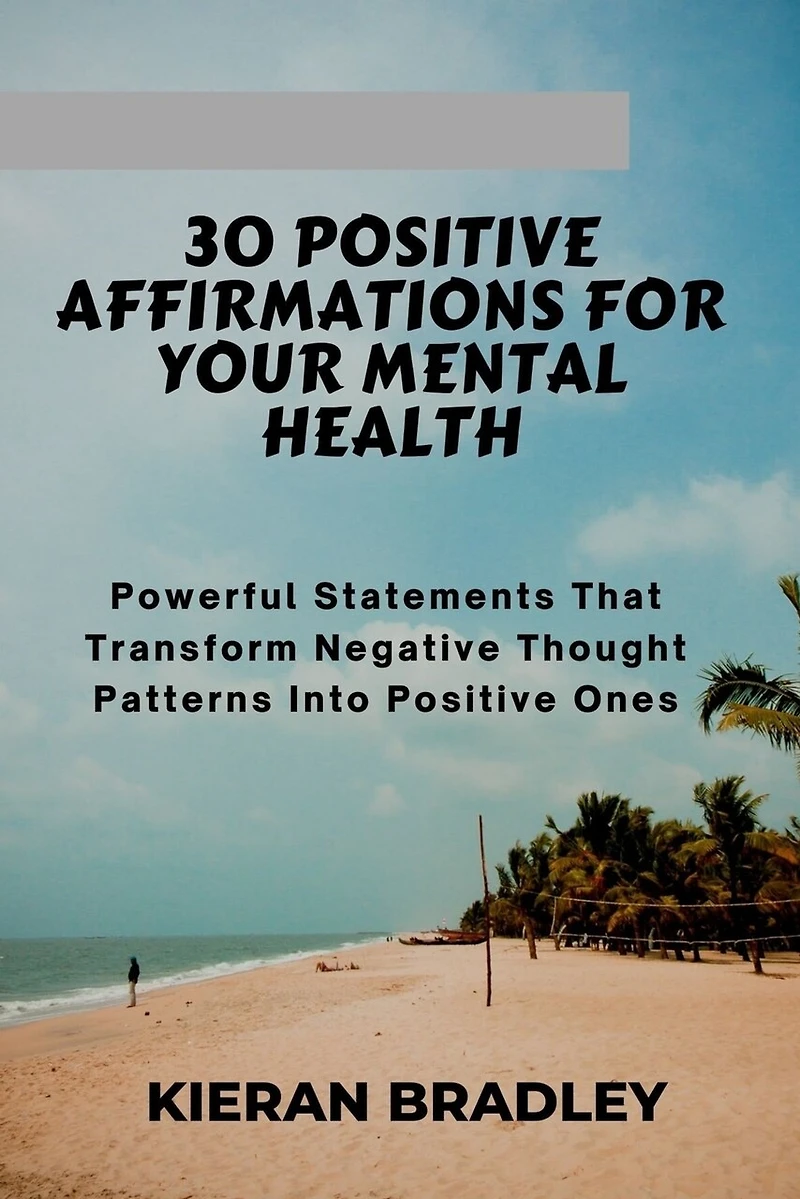 30 Positive Affirmations for Your Mental Health: Powerful Statements That Transform Negative Thought Patterns Into Positive Ones
