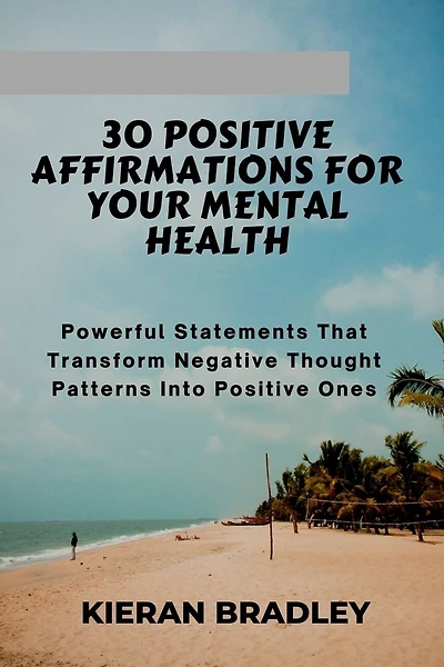 30 Positive Affirmations for Your Mental Health: Powerful Statements That Transform Negative Thought Patterns Into Positive Ones