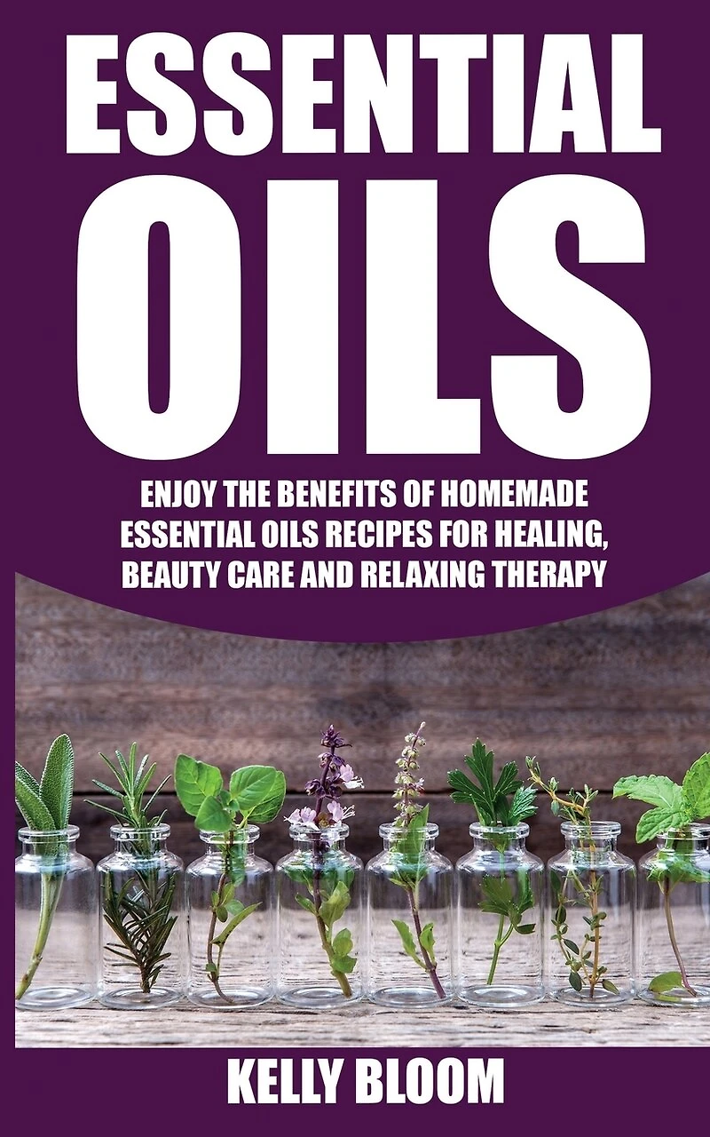 Essential Oils: Homemade Essential Oils Recipes for Healing And Beauty Care: Essential Oils: Enjoy The Benefits Of Homemade Essential Oils Recipes for Healing, Beauty Care And Relaxing Therapy