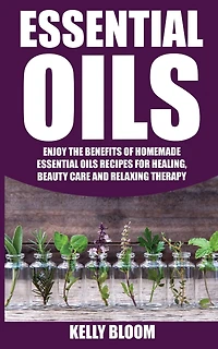 Essential Oils: Homemade Essential Oils Recipes for Healing And Beauty Care: Essential Oils: Enjoy The Benefits Of Homemade Essential Oils Recipes for Healing, Beauty Care And Relaxing Therapy