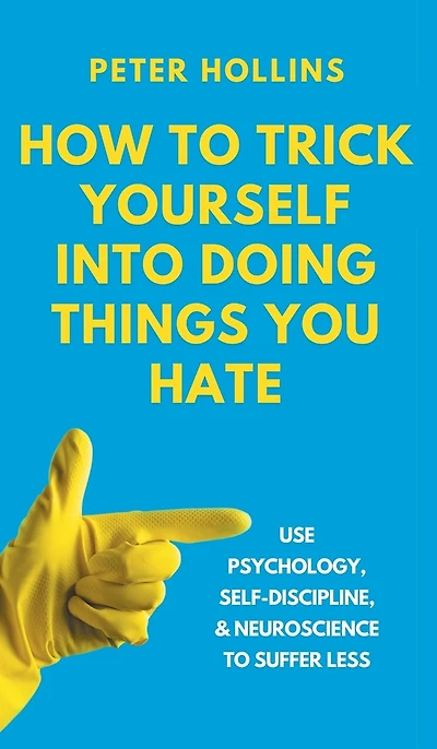 How to Trick Yourself Into Doing Things You Hate: Use Psychology, Self-Discipline, and Neuroscience to Suffer Less: Use Psychology, Self-Discipline, and Neuroscience to Suffer Less