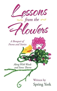 Lessons From The Flowers: A Bouquet Of Poems And Stories Along With Weeds Some Thorns