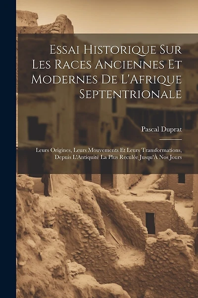 Essai Historique Sur Les Races Anciennes Et Modernes De L'Afrique Septentrionale: Leurs Origines, Leurs Mouvements Et Leurs Transformations, Depuis L'Antiquité La Plus Reculée Jusqu'À Nos Jours