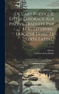 De L'art Poétique, Épître D'horace Aux Pisons, Traduite Par Le C. Lefebvre-laroche [avec Le Texte Latin]...