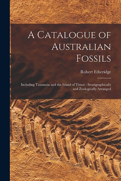 A Catalogue of Australian Fossils: Including Tasmania and the Island of Timor: Stratigraphically and Zoologically Arranged