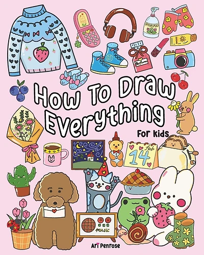 How to Draw Everything for Kids: 101 Cute Drawings of Cute Stuff, Animals, Food, Desserts, Clothes, Garden, and More!
