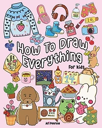 How to Draw Everything for Kids: 101 Cute Drawings of Cute Stuff, Animals, Food, Desserts, Clothes, Garden, and More!