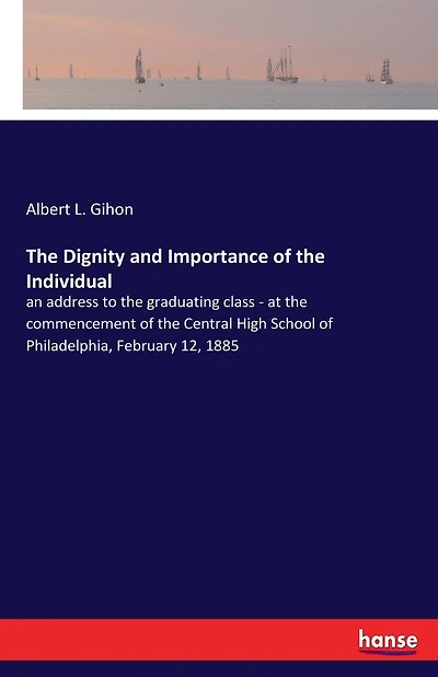 The Dignity and Importance of the Individual: an address to the graduating class - at the commencement of the Central High School of Philadelphia, February 12, 1885