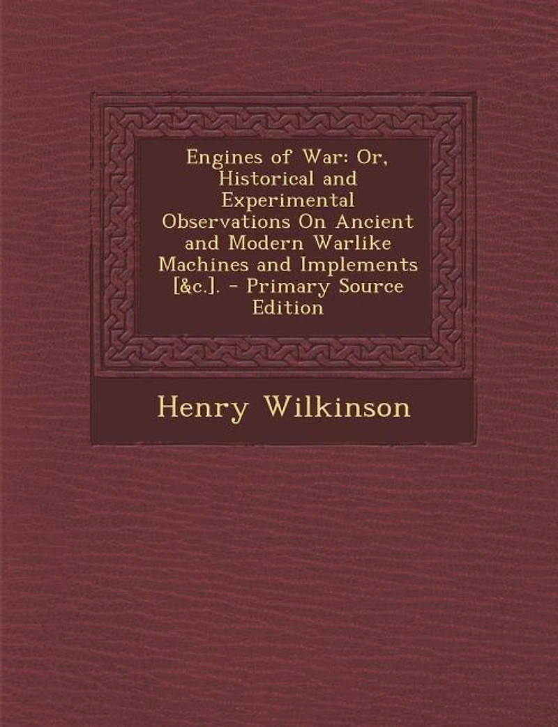 Engines of War: Or, Historical and Experimental Observations on Ancient Modern Warlike Machines Implements,