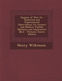 Engines of War: Or, Historical and Experimental Observations on Ancient Modern Warlike Machines Implements,