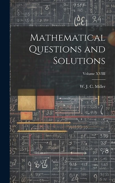 Mathematical Questions and Solutions; Volume XVIII