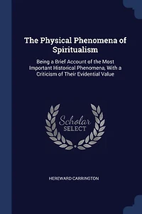 the Physical Phenomena of Spiritualism: Being a Brief Account Most Important Historical Phenomena, With Criticism Their Evident