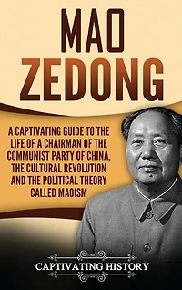 Mao Zedong: A Captivating Guide to the Life of a Chairman of the Communist Party of China, the Cultural Revolution and the Political Theory of Maoism
