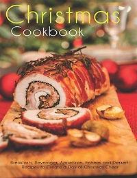 Christmas Cookbook: Breakfasts, Beverages, Appetizers, Entrees and Dessert Recipes to Create a Day of Christmas Cheer