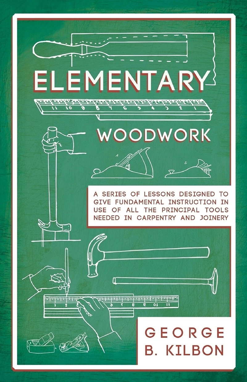 Elementary Woodwork - A Series of Lessons Designed to Give Fundamental Instruction Use All the Principal Tools Needed Carpentry and Joinery 1893
