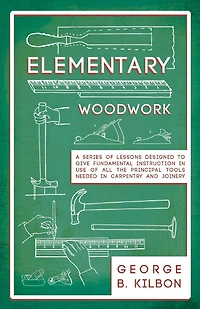 Elementary Woodwork - A Series of Lessons Designed to Give Fundamental Instruction Use All the Principal Tools Needed Carpentry and Joinery 1893