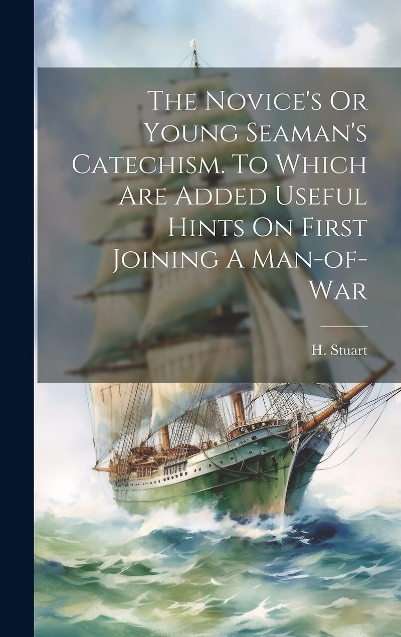 The Novice's Or Young Seaman's Catechism. To Which Are Added Useful Hints On First Joining A Man-of-war