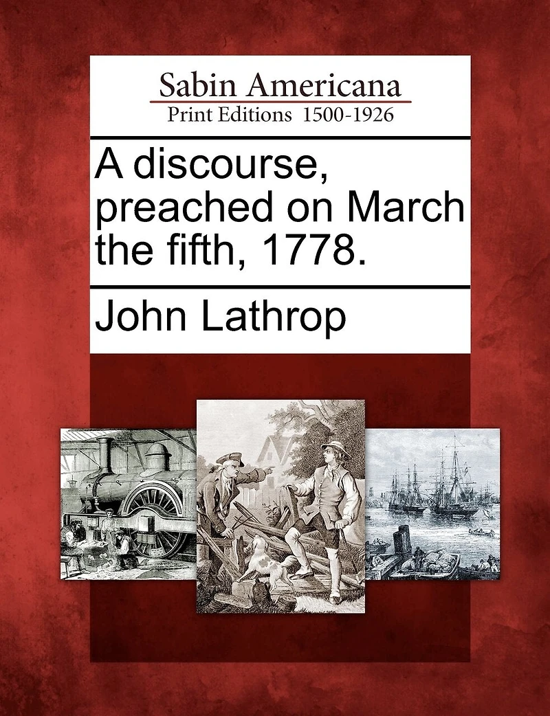 A Discourse, Preached on March the Fifth, 1778. By John Lathrop, A.M. Pastor of Second Church Boston. Published at Request Hearers. Together With Some Marginal Notes