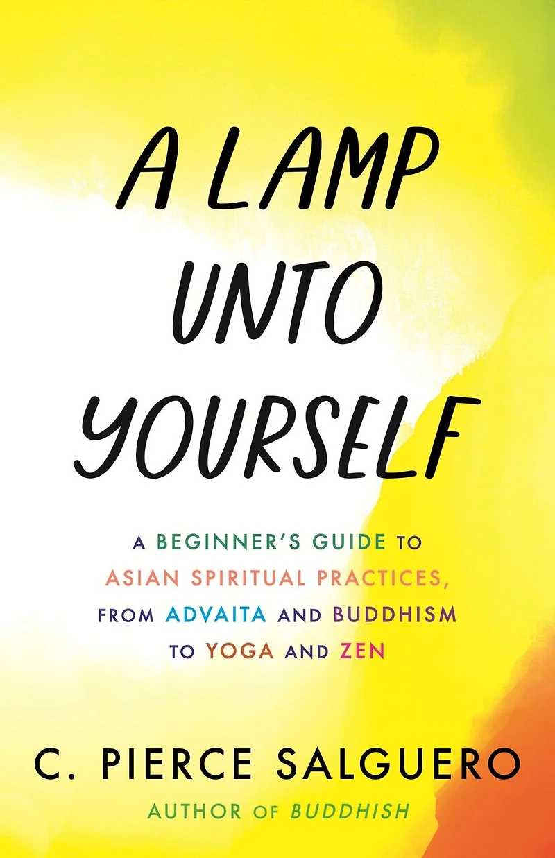 A Lamp unto Yourself: Beginner's Guide to Asian Spiritual Practices, from Advaita and Buddhism Yoga Zen