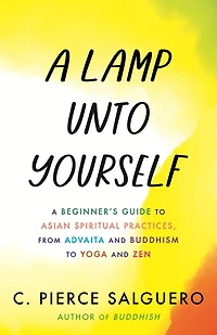 A Lamp unto Yourself: Beginner's Guide to Asian Spiritual Practices, from Advaita and Buddhism Yoga Zen