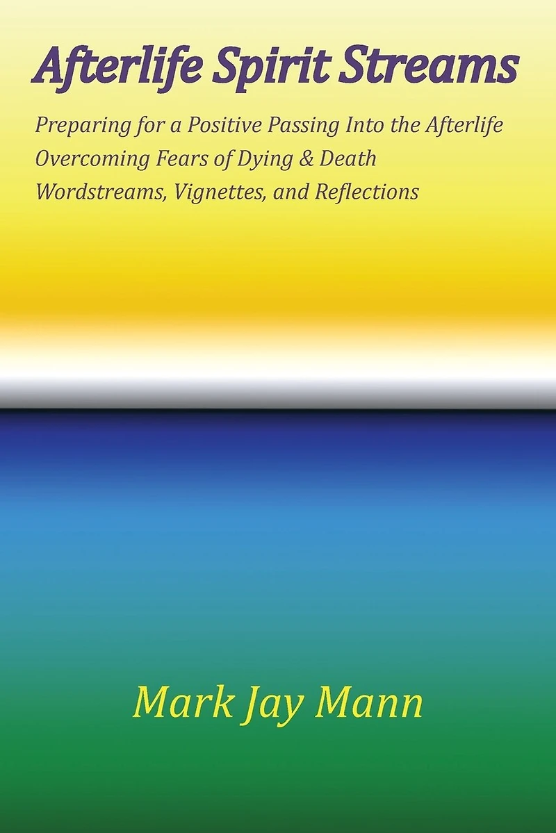 Afterlife Spirit Streams - Preparing For A Positive Passing Into The Afterlife. Overcoming Fears Of Dying And Death. Wordstreams, Vignettes And Reflections