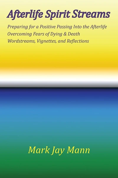 Afterlife Spirit Streams - Preparing For A Positive Passing Into The Afterlife. Overcoming Fears Of Dying And Death. Wordstreams, Vignettes And Reflections