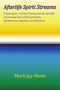 Afterlife Spirit Streams - Preparing For A Positive Passing Into The Afterlife. Overcoming Fears Of Dying And Death. Wordstreams, Vignettes And Reflections