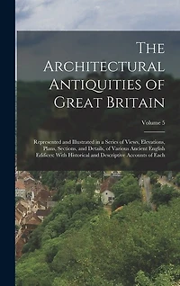 The Architectural Antiquities of Great Britain: Represented and Illustrated in a Series of Views, Elevations, Plans, Sections, and Details, of Various Ancient English Edifices: With Historical and Descriptive Accounts of Each; Volume 5