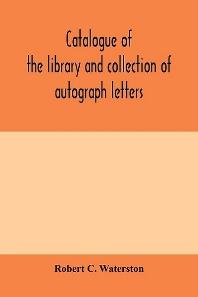 Catalogue Of The Library And Collection Of Autograph Letters, Papers, And Documents Bequeathed To The Massachusetts Historical Society