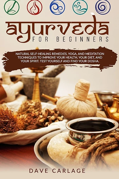Ayurveda for beginners: Natural self-healing remedies, yoga and meditation techniques to improve your health, your diet and your spirit. Test yourself and find your Dosha.
