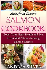 Superfood Lover's Salmon Cookbook: Boost Your Heart Health and Feel Great With These Amazing Salmon Recipes