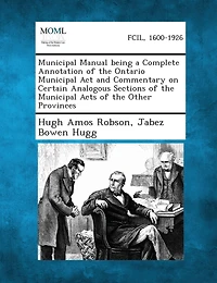 Municipal Manual being a Complete Annotation of the Ontario Municipal Act and Commentary on Certain Analogous Sections of the Municipal Acts of the Other Provinces
