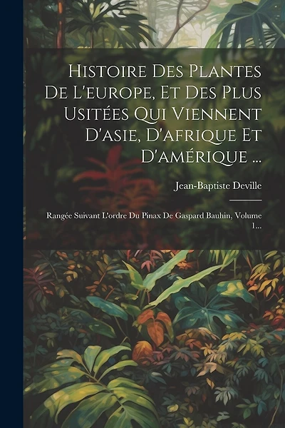 Histoire Des Plantes De L'europe, Et Des Plus Usitées Qui Viennent D'asie, D'afrique Et D'amérique ...: Rangée Suivant L'ordre Du Pinax De Gaspard Bauhin, Volume 1...