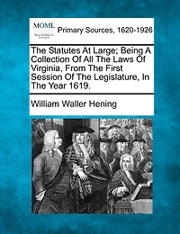 The Statutes At Large; Being A Collection Of All The Laws Of Virginia, From The First Session Of The Legislature, In The Year 1619.