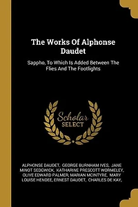 The Works Of Alphonse Daudet: Sappho, To Which Is Added Between Flies And Footlights